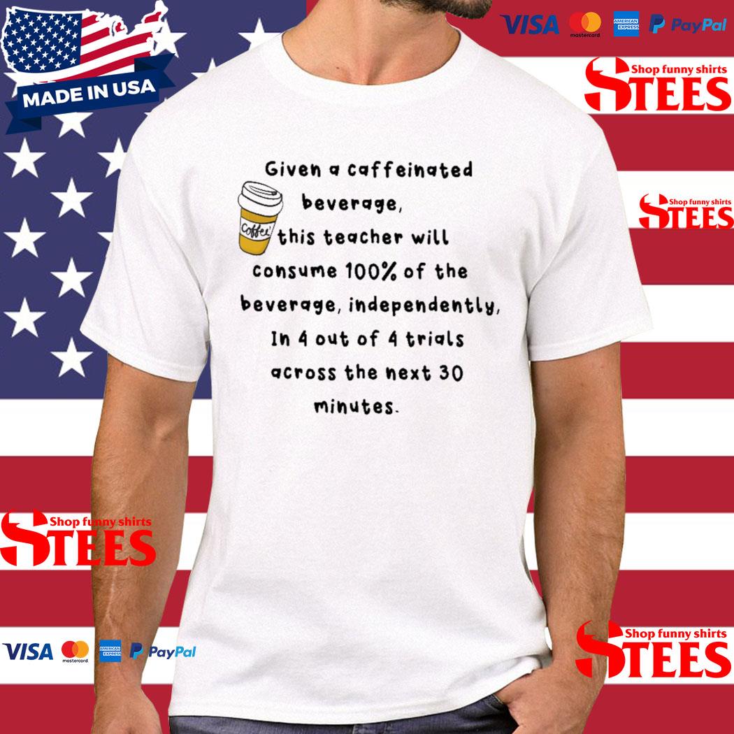 Given A Caffeinated Beverage This Teacher Will Consume 100% Of The Beverage Independently Shirt
