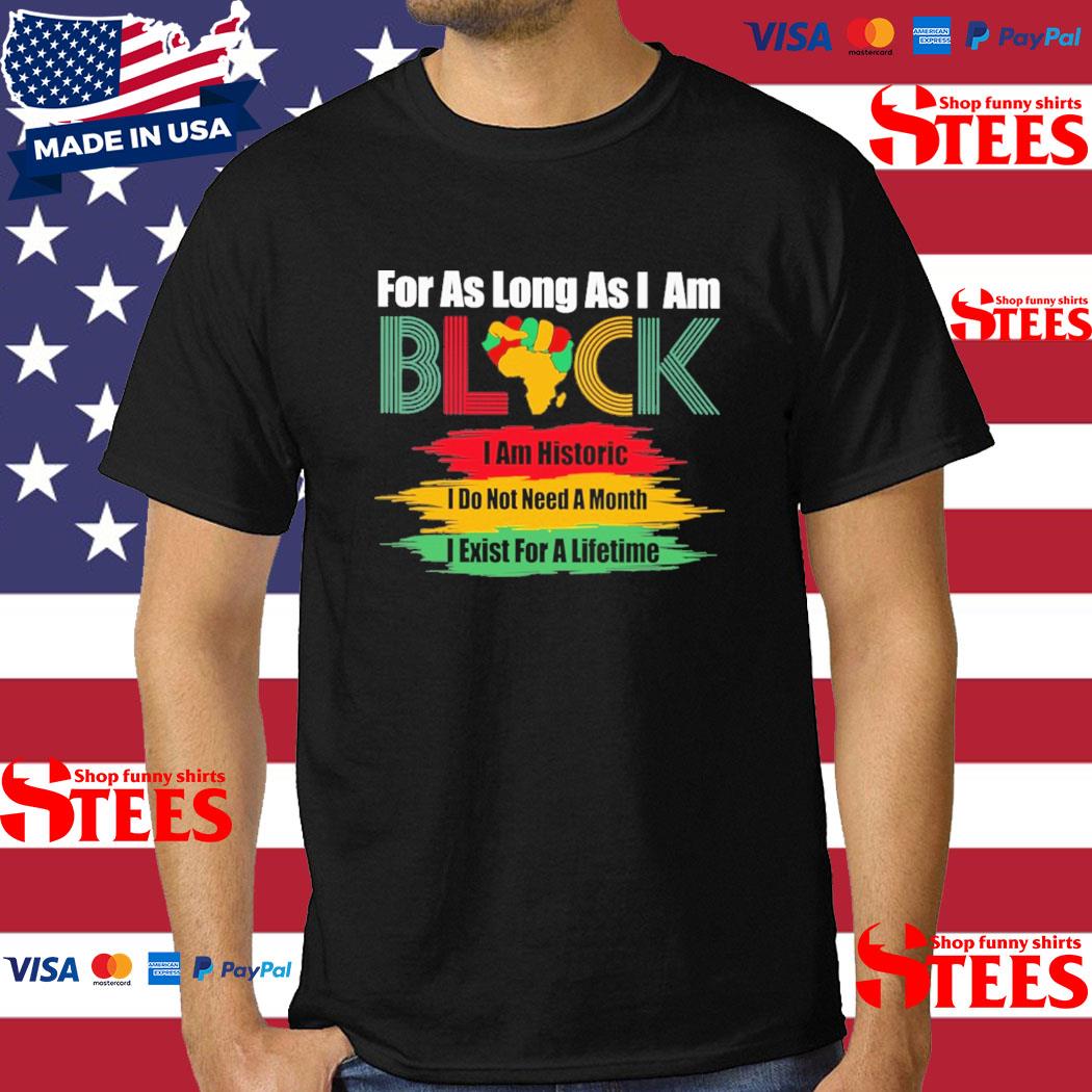 Official For As Long As I Am Black I Am Historic I Do Not Need A Month I Exist For A Lifetime Shirt