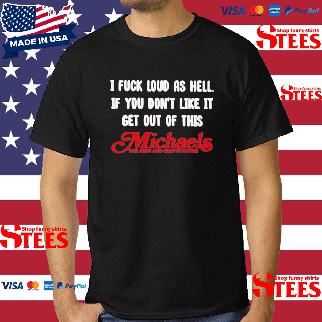 Official i Fuck Loud As Hell If You Don't Like It Get Out Of This Michaels The Arts And Crafts Store T-Shirt