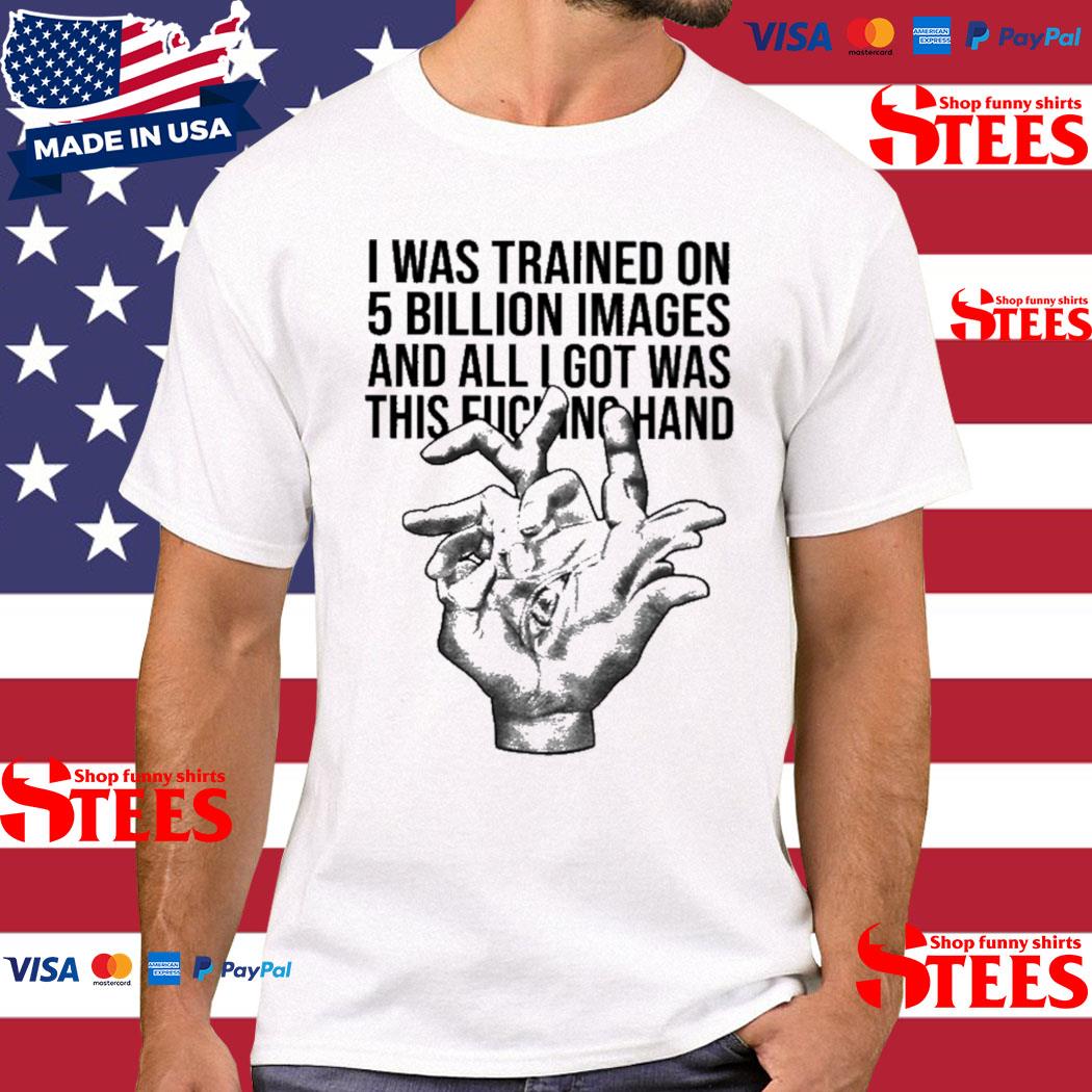 Official I Was Trained On 5 Billion Images And All Lgot Was This Fucking Hand Shirt