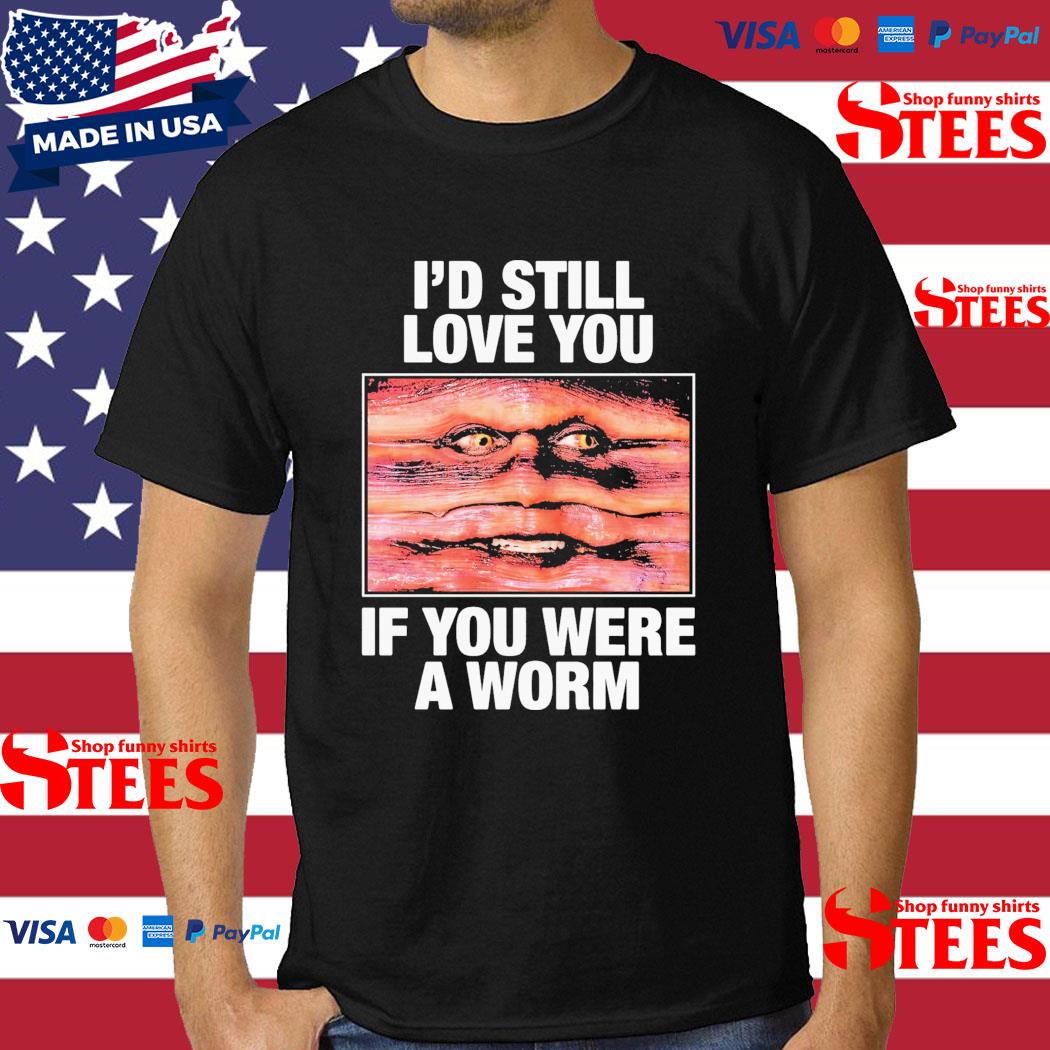 Official I'd Still Love You If You Were A Worm T-Shirt