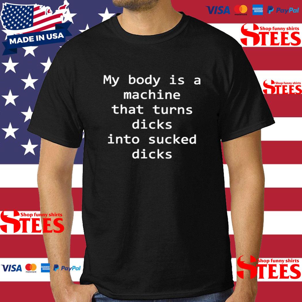Official my Body Is A Machine That Turns Dicks Into Sucked Dicks Shirt