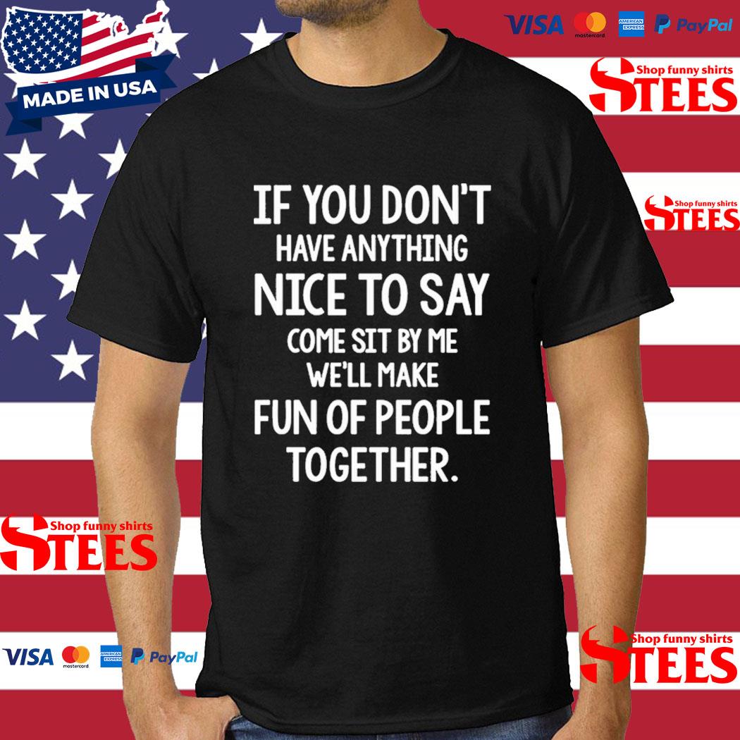 If You Don't Have Anything Nice To Say Come Sit By Me We'll Make Fun Of People Together T-shirt