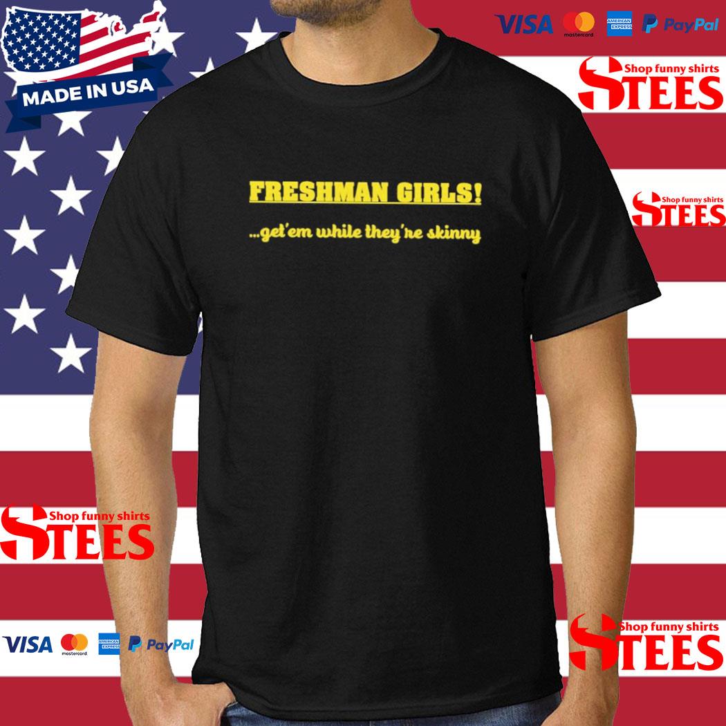 Official freshman Girls Get' Em While They're Skinny Shirt