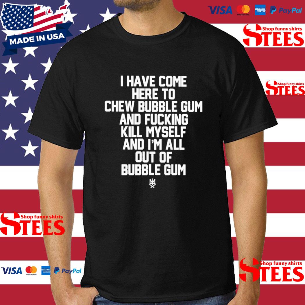 Official i Have Come Here To Chew Bubble Gum And Fucking Kill Myself Shirt