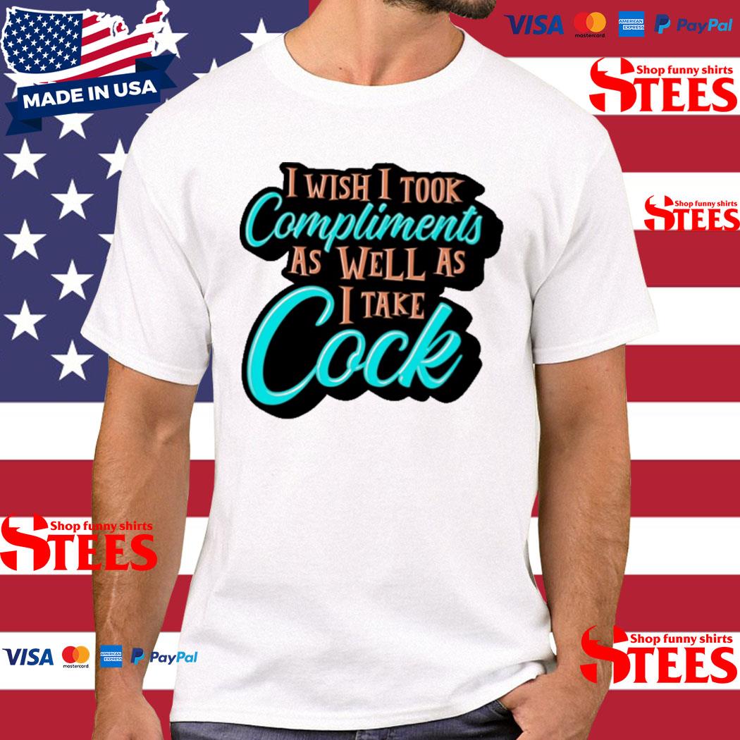 Official I Wish I Took Compliments As Well As I Take Cock Shirt
