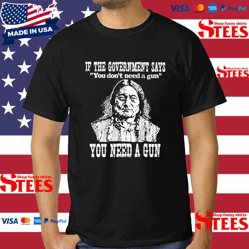 Official If The Government Says You Don't Need A Gun You Need A Gun T-shirt
