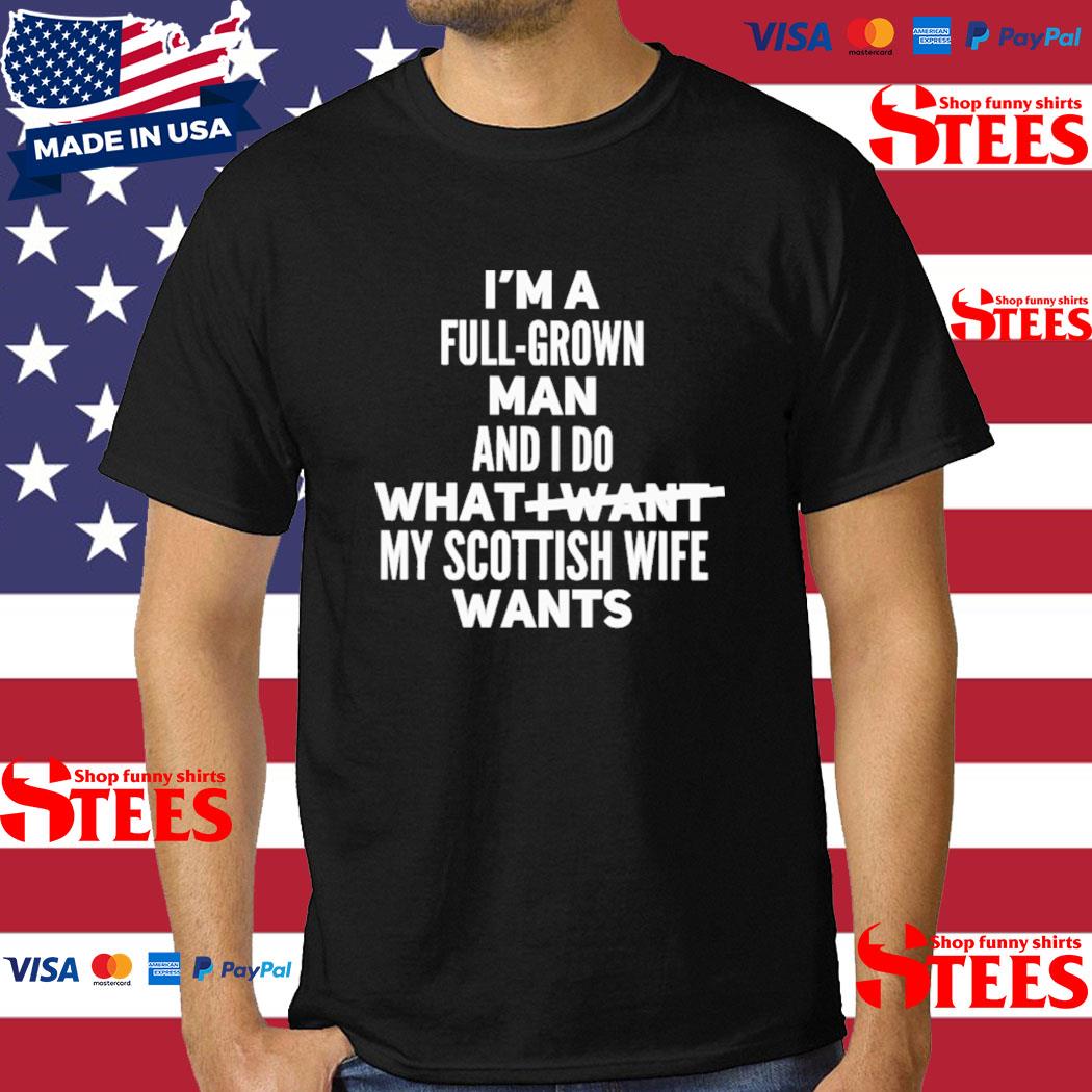Official I'm a full grown man and I do what I want my scottish wife wants T-shirt