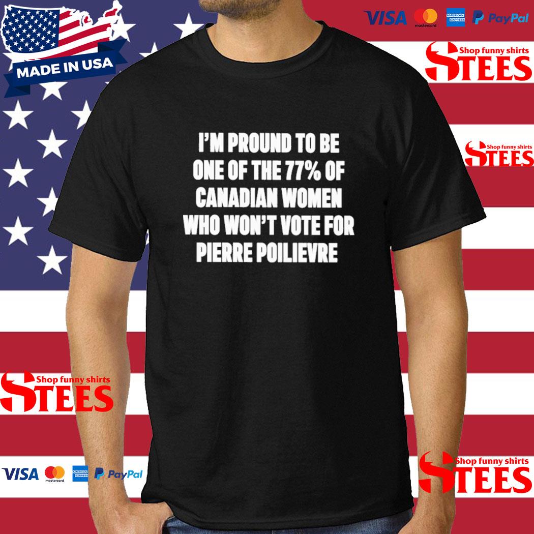 Official i'm Proud To Be One Of The 77% Of Canadian Women Who Won't Vote For Pierre Poilievre T-Shirt