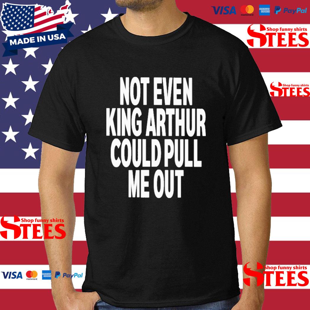 Official Not Even King Arthur Could Pull Me Out Shirt