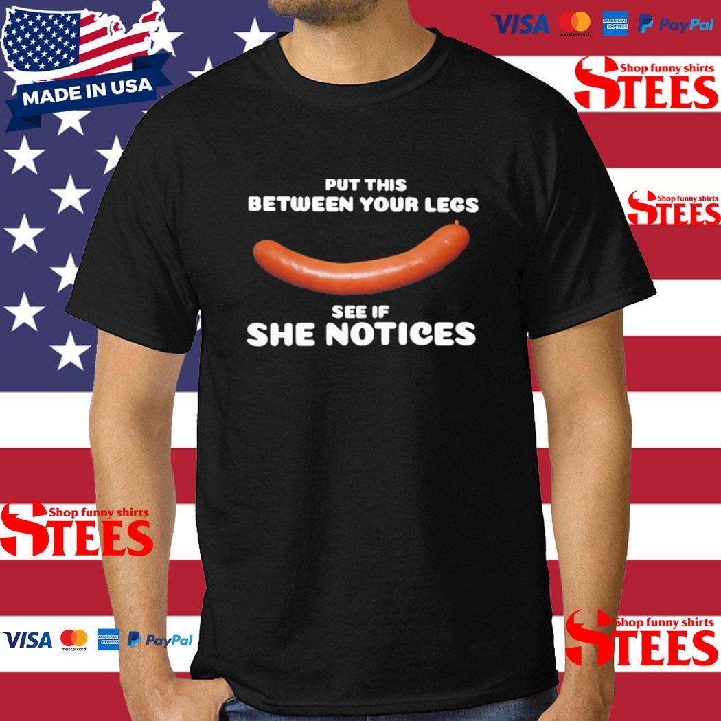 Official Put this between your legs see if she notices T-shirt
