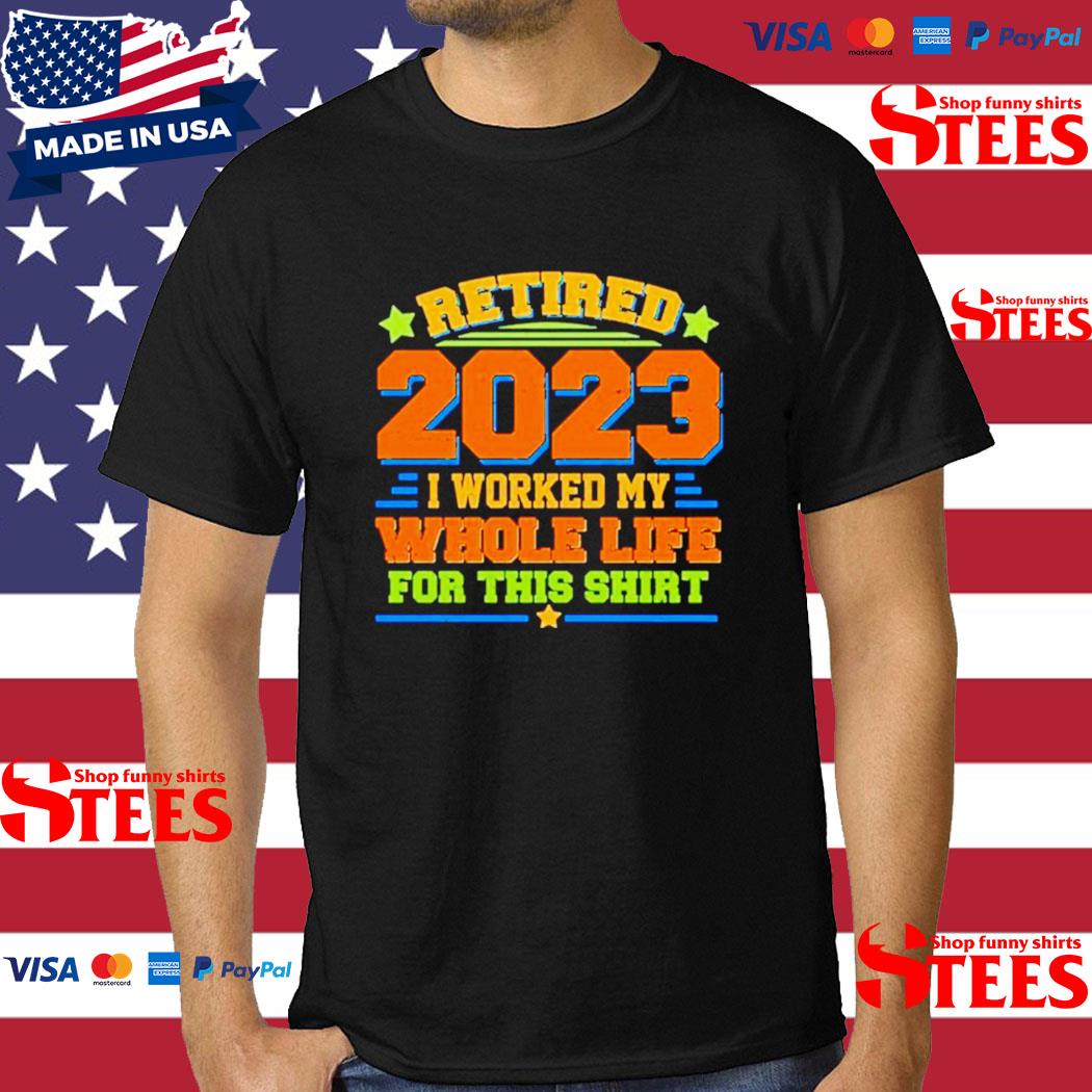 Official Retired 2023 I Worked My Whole Life For This Shirt