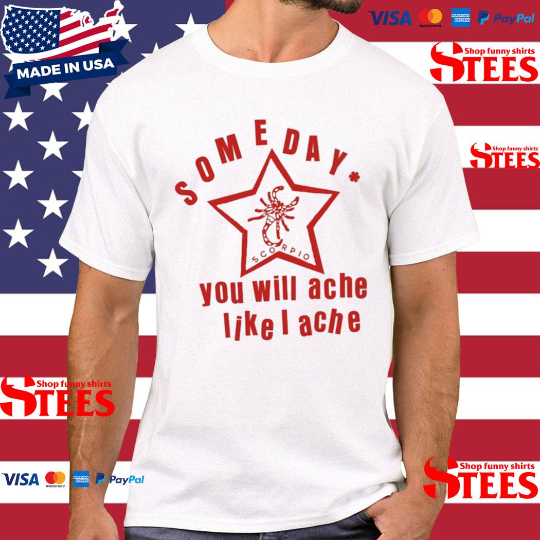 Official Someday You Will Ache Like I Ache Shirt