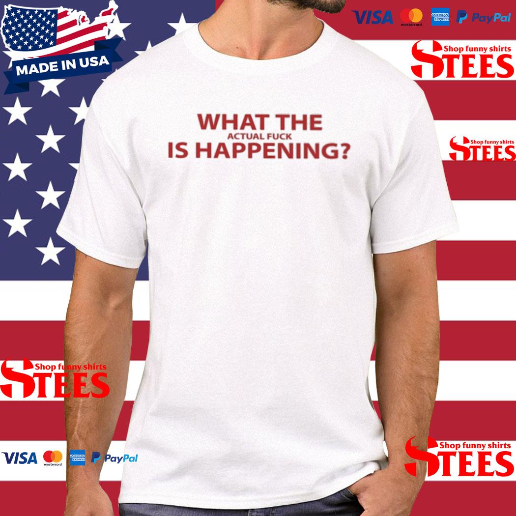 Official What the actual fuck is happening T-shirt
