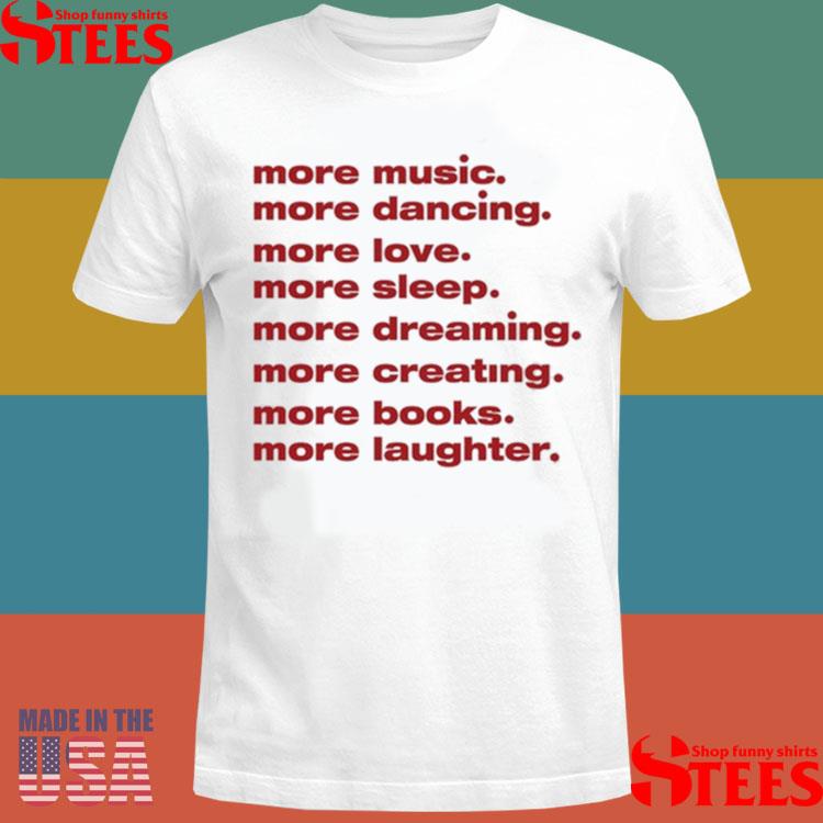 Official More Music More Dancing More Love More Sleep More Dreaming More Creating Shirt
