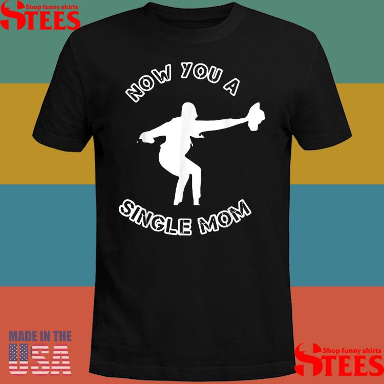 Official Now You A Single Mom Shirt Official Now You A Single Mom Shirt