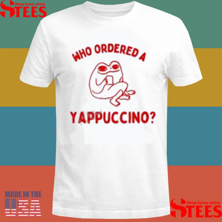 Official Who Ordered A Yappachino Shirt