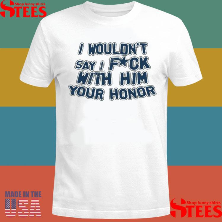 Official Banter Baby I Wouldn't Say I Fuck With Him Your Honor Shirt