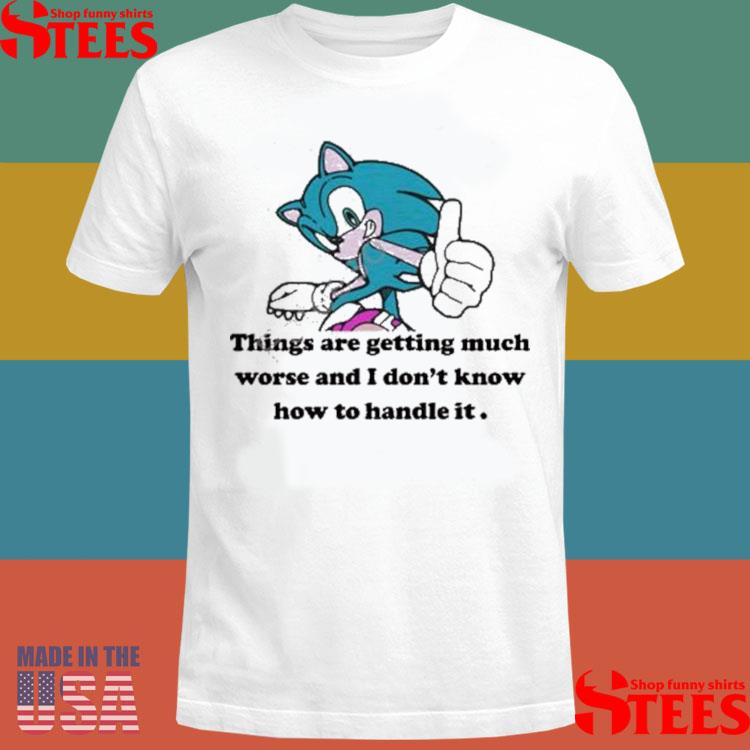 Official Sonic Things Are Getting Much Worse And I Don’t Know How To Handle It Shirt