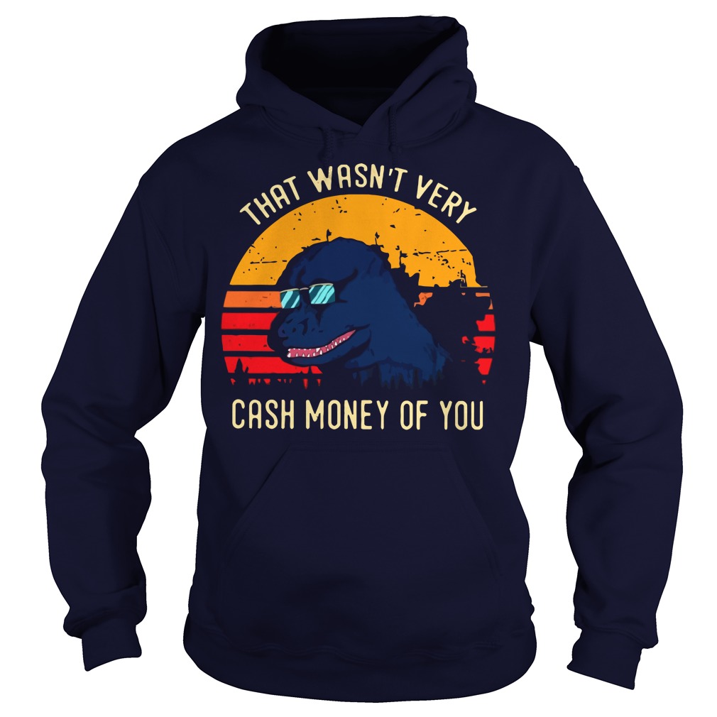 Godzilla that wasn’t very cash money of you hoodie