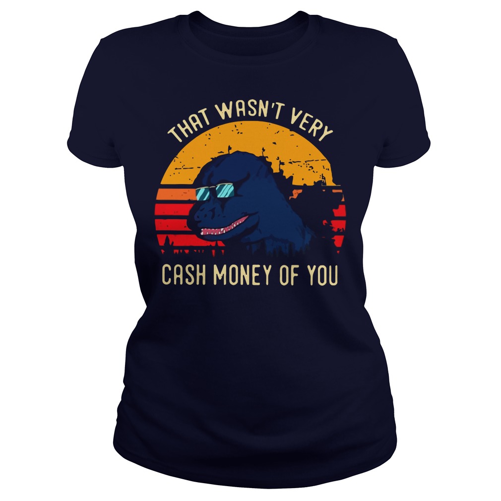 Godzilla that wasn’t very cash money of you ladies tee